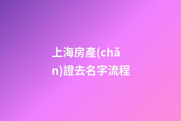上海房產(chǎn)證去名字流程