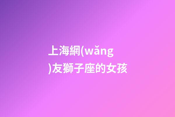 上海網(wǎng)友獅子座的女孩-第1張-星座運(yùn)勢-玄機(jī)派