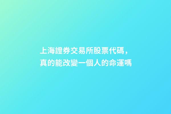 上海證券交易所股票代碼，真的能改變一個人的命運嗎-第1張-觀點-玄機派
