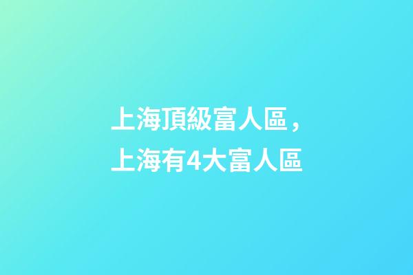 上海頂級富人區，上海有4大富人區-第1張-觀點-玄機派