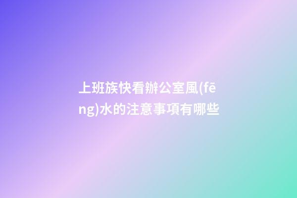上班族快看辦公室風(fēng)水的注意事項有哪些