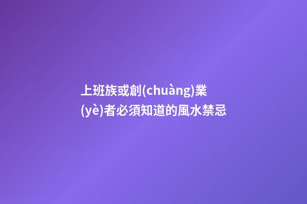 上班族或創(chuàng)業(yè)者必須知道的風水禁忌