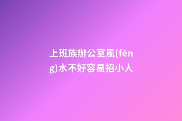 上班族辦公室風(fēng)水不好容易招小人