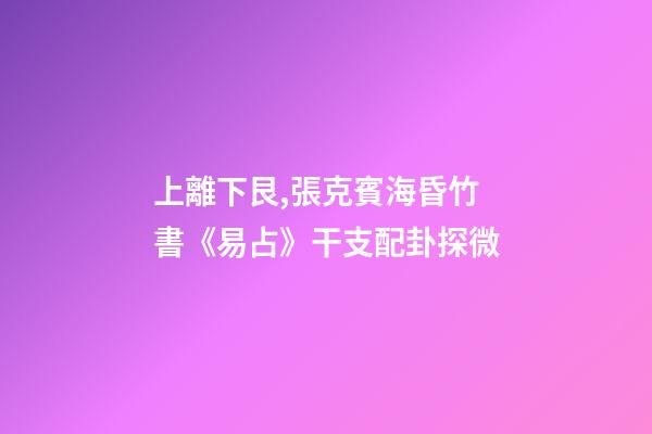 上離下艮,張克賓海昏竹書《易占》干支配卦探微-第1張-觀點-玄機派