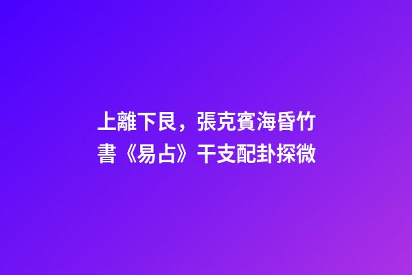上離下艮，張克賓海昏竹書《易占》干支配卦探微-第1張-觀點-玄機派