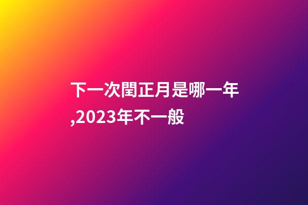 下一次閏正月是哪一年,2023年不一般-第1張-觀點-玄機派