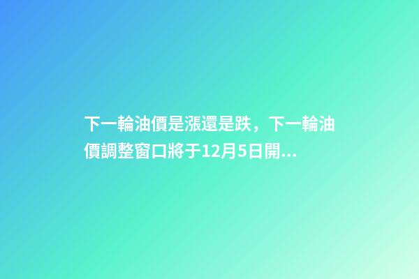 下一輪油價是漲還是跌，下一輪油價調整窗口將于12月5日開啟-第1張-觀點-玄機派