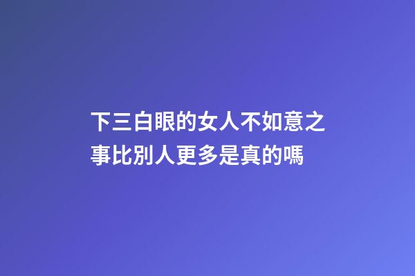 下三白眼的女人不如意之事比別人更多是真的嗎