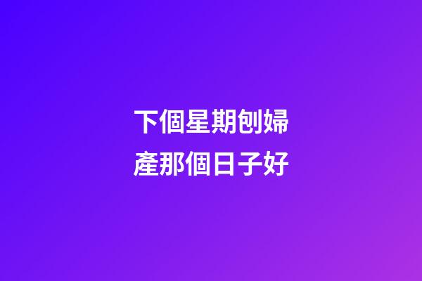 下個星期刨婦產那個日子好