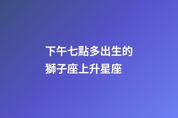 下午七點多出生的獅子座上升星座-第1張-星座運勢-玄機派