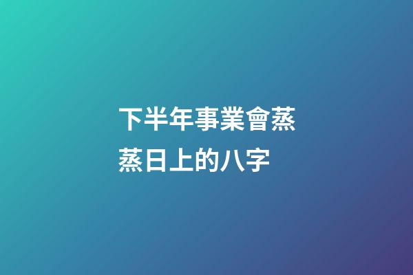 下半年事業會蒸蒸日上的八字
