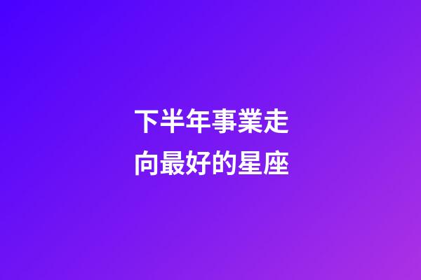 下半年事業走向最好的星座-第1張-星座運勢-玄機派