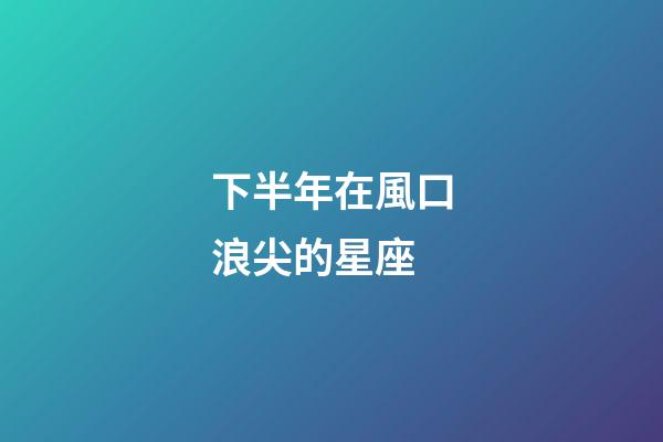 下半年在風口浪尖的星座-第1張-星座運勢-玄機派