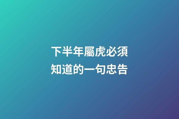 下半年屬虎必須知道的一句忠告