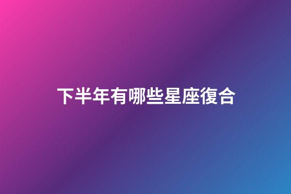 下半年有哪些星座復合-第1張-星座運勢-玄機派