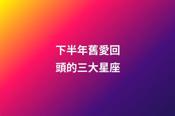 下半年舊愛回頭的三大星座-第1張-星座運(yùn)勢-玄機(jī)派