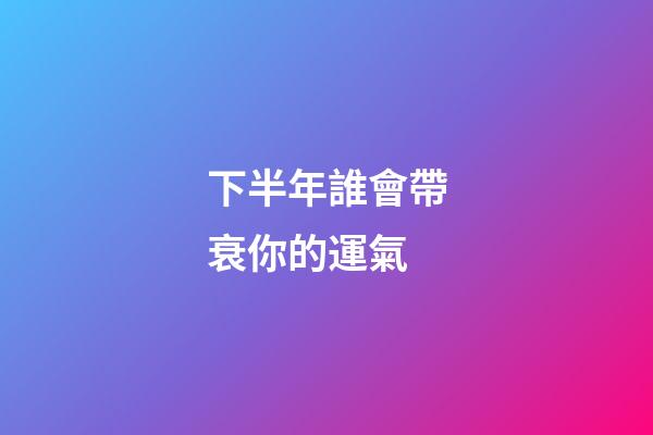 下半年誰會帶衰你的運氣