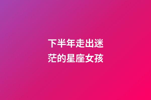 下半年走出迷茫的星座女孩-第1張-星座運勢-玄機派