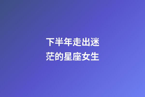 下半年走出迷茫的星座女生-第1張-星座運勢-玄機派