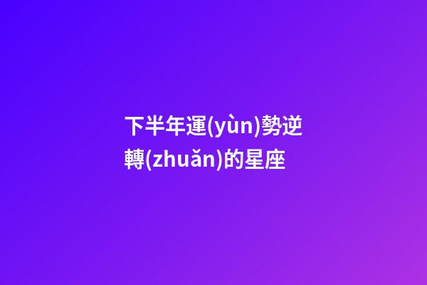 下半年運(yùn)勢逆轉(zhuǎn)的星座-第1張-星座運(yùn)勢-玄機(jī)派