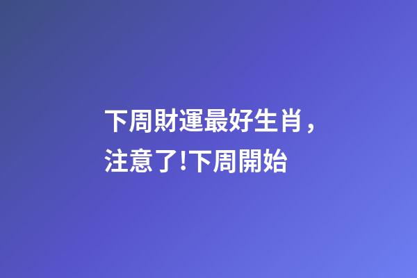 下周財運最好生肖，注意了!下周開始