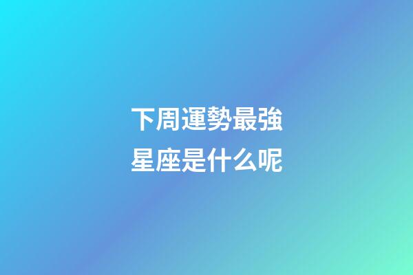 下周運勢最強星座是什么呢-第1張-星座運勢-玄機派
