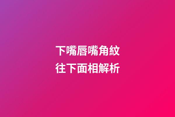 下嘴唇嘴角紋往下面相解析