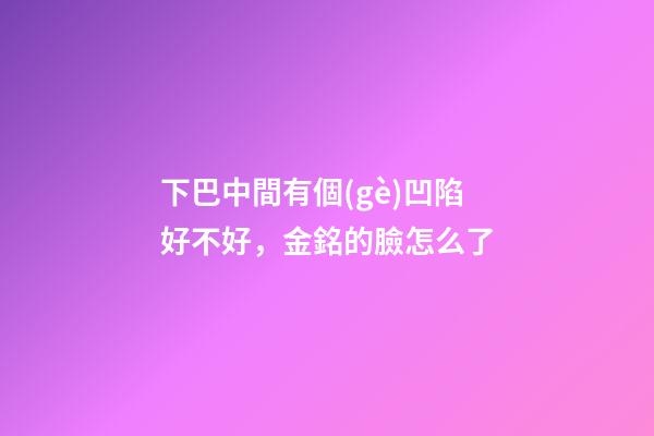 下巴中間有個(gè)凹陷好不好，金銘的臉怎么了-第1張-觀點(diǎn)-玄機(jī)派