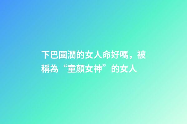 下巴圓潤的女人命好嗎，被稱為“童顏女神”的女人-第1張-觀點-玄機派