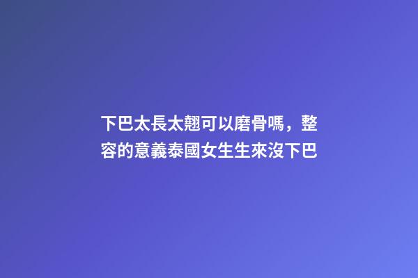 下巴太長太翹可以磨骨嗎，整容的意義泰國女生生來沒下巴-第1張-觀點-玄機派
