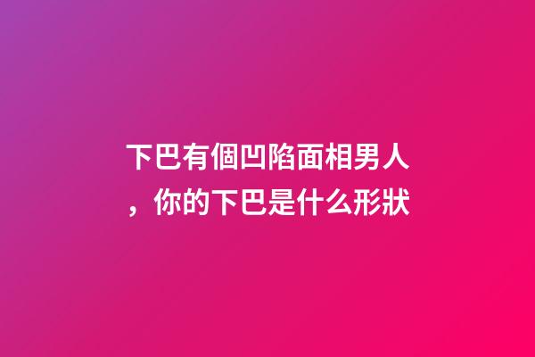 下巴有個凹陷面相男人，你的下巴是什么形狀-第1張-觀點-玄機派
