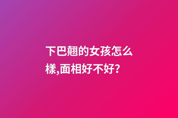 下巴翹的女孩怎么樣,面相好不好？