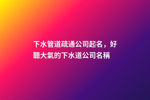 下水管道疏通公司起名，好聽大氣的下水道公司名稱-第1張-公司起名-玄機派