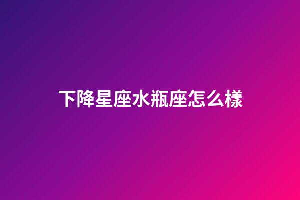 下降星座水瓶座怎么樣-第1張-星座運(yùn)勢-玄機(jī)派