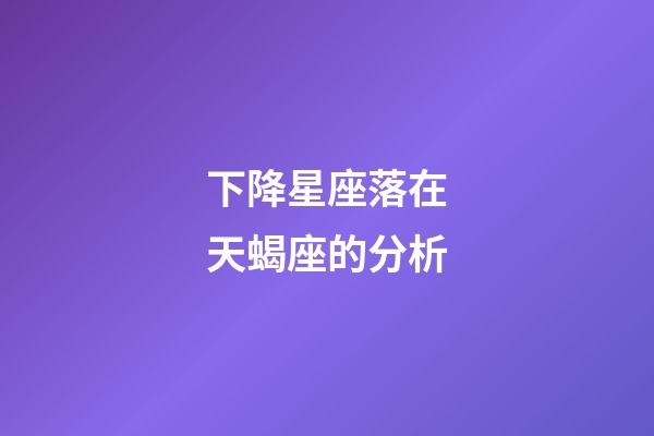 下降星座落在天蝎座的分析-第1張-星座運勢-玄機派
