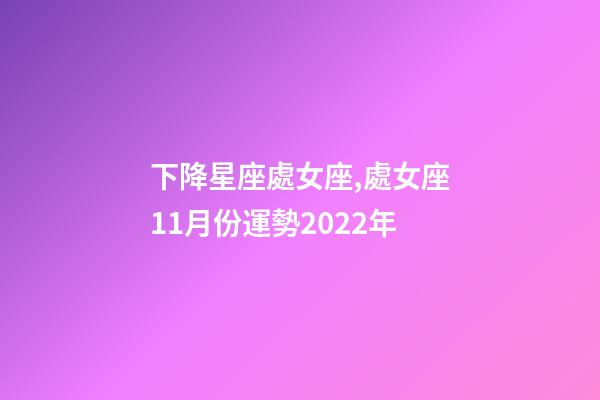 下降星座處女座,處女座11月份運勢2022年-第1張-觀點-玄機派