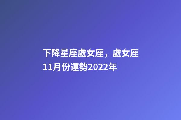 下降星座處女座，處女座11月份運勢2022年-第1張-觀點-玄機派