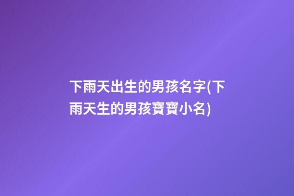 下雨天出生的男孩名字(下雨天生的男孩寶寶小名)