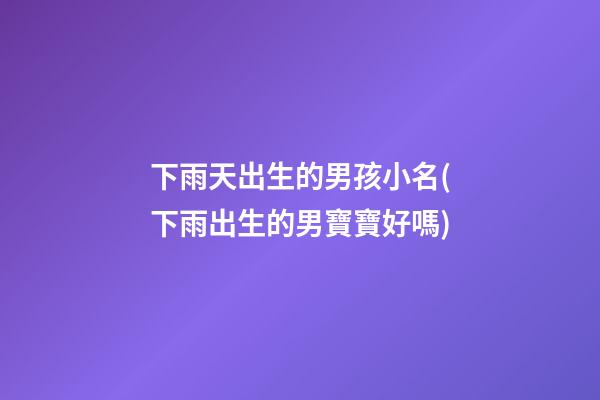 下雨天出生的男孩小名(下雨出生的男寶寶好嗎)