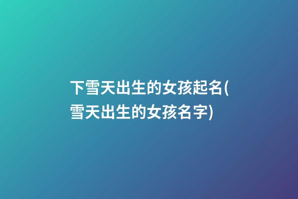 下雪天出生的女孩起名(雪天出生的女孩名字)