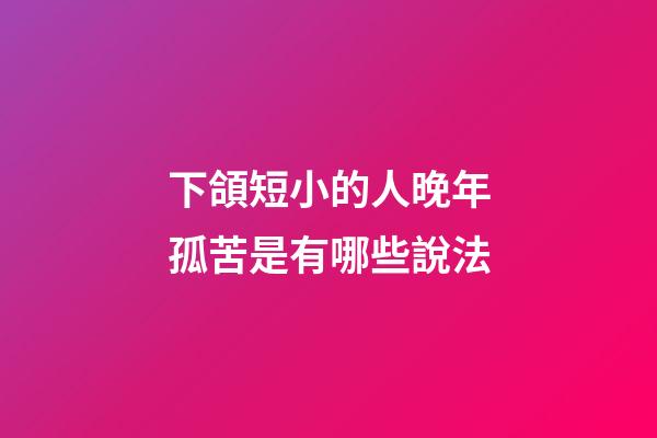 下頜短小的人晚年孤苦是有哪些說法