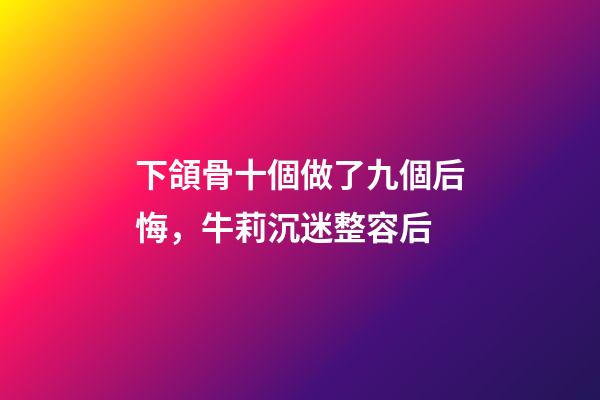 下頜骨十個做了九個后悔，牛莉沉迷整容后-第1張-觀點-玄機派