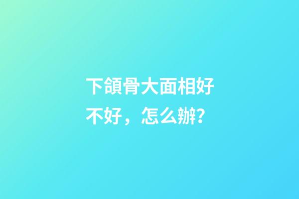 下頜骨大面相好不好，怎么辦？