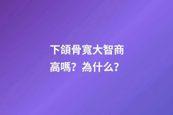 下頜骨寬大智商高嗎？為什么？