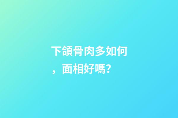 下頜骨肉多如何，面相好嗎？
