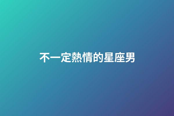 不一定熱情的星座男-第1張-星座運(yùn)勢-玄機(jī)派