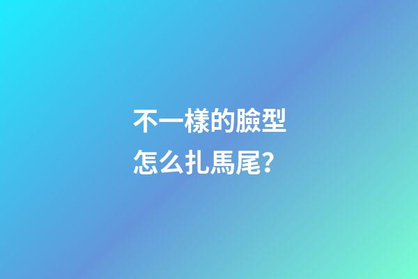 不一樣的臉型怎么扎馬尾？