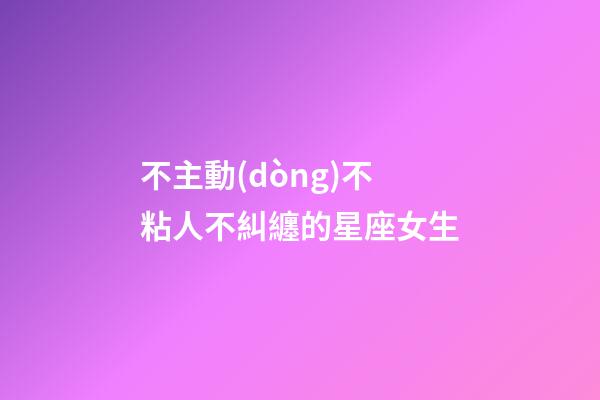 不主動(dòng)不粘人不糾纏的星座女生-第1張-星座運(yùn)勢(shì)-玄機(jī)派