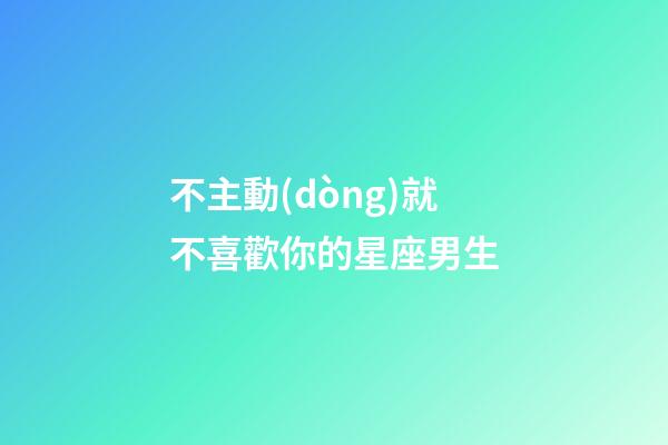 不主動(dòng)就不喜歡你的星座男生-第1張-星座運(yùn)勢(shì)-玄機(jī)派