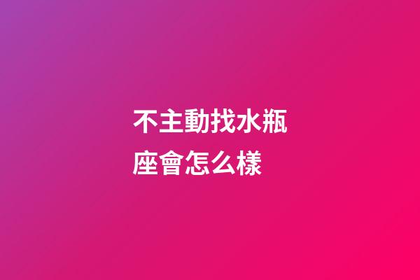 不主動找水瓶座會怎么樣-第1張-星座運勢-玄機派